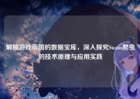 解锁游戏帝国的数据宝库，深入探究Steam爬虫的技术原理与应用实践