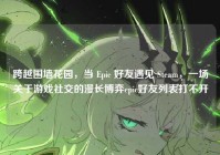跨越围墙花园，当 Epic 好友遇见 Steam，一场关于游戏社交的漫长博弈epic好友列表打不开