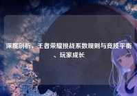 深度剖析，王者荣耀挑战系数规则与竞技平衡、玩家成长