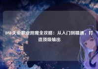 DNF天帝职业附魔全攻略：从入门到精通，打造顶级输出