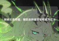 探秘王者荣耀，哪款皮肤视觉呈现最为宏大