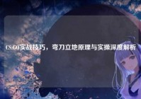 CS:GO实战技巧，弯刀立地原理与实操深度解析