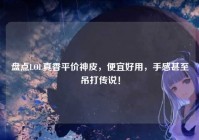 盘点LOL真香平价神皮，便宜好用，手感甚至吊打传说！
