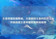 王者荣耀抠脚教程，从青铜到王者的反向上分终极指南王者荣耀抠脚教程视频