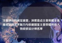 王者峡谷的视觉盛宴，深度盘点王者荣耀全英雄皮肤的艺术魅力与收藏图鉴王者荣耀所有人物皮肤设计师名单