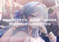 破壁而出的艺术史诗，英雄联盟CG动画如何重塑游戏叙事边界lolcg动画宣传片全部