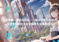 王者荣耀，李白与韩信——峡谷双星的宿命对决与传奇羁绊王者荣耀两个英雄的模式