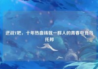 逆战T吧，十年热血铸就一群人的青春电竞乌托邦