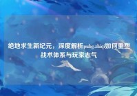 绝地求生新纪元，深度解析pubg.zhiqi如何重塑战术体系与玩家志气