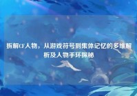 拆解CF人物，从游戏符号到集体记忆的多维解析及人物手环探秘