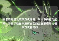 王者荣耀赠礼领取方式详解，别让你的福利过期，手把手教你拿遍所有奖励王者荣耀赠礼领取方式有哪些