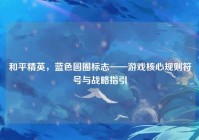 和平精英，蓝色圆圈标志——游戏核心规则符号与战略指引