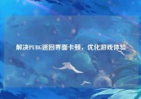 解决PUBG返回界面卡顿，优化游戏体验