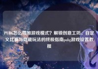 PUBG怎么增加游戏模式？解锁创意工坊、自定义比赛与隐藏玩法的终极指南pubg游戏设置教程