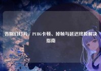 告别幻灯片，PUBG卡顿、掉帧与延迟终极解决指南