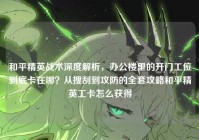 和平精英战术深度解析，办公楼里的开门工位到底卡在哪？从搜刮到攻防的全套攻略和平精英工卡怎么获得