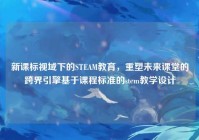 新课标视域下的STEAM教育，重塑未来课堂的跨界引擎基于课程标准的stem教学设计