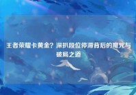 王者荣耀卡黄金？深扒段位停滞背后的魔咒与破局之道