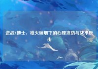 逆战Z博士，枪火硝烟下的心理攻防与战术反击