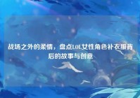 战场之外的柔情，盘点LOL女性角色补衣服背后的故事与创意