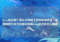 Steam延迟高？别让卡顿毁了你的游戏体验，深度解析与全方位解决指南steam延迟高怎么解决
