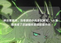 峡谷素描本，当卑微的小兵拿起画笔，LOL英雄竟成了这副模样英雄联盟小兵