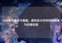 CSGO鬼火编号与鬼魅，虚拟战火中的顶级图腾与价值狂想