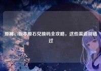 原神4.7版本原石兑换码全攻略，这些渠道别错过