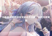 CF手游冲锋枪冲锋突破战术全解，制胜关键策略