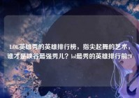 LOL英雄秀的英雄排行榜，指尖起舞的艺术，谁才是峡谷最强秀儿？lol最秀的英雄排行前20