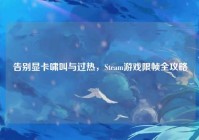 告别显卡啸叫与过热，Steam游戏限帧全攻略