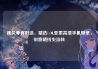 疾风亦有归途，精选LOL亚索高清手机壁纸，剑意随指尖流转