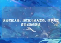 逆战匹配太慢，当匹配中成为常态，玩家无奈背后的游戏困境