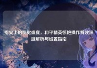 指尖上的视觉盛宴，和平精英惊艳操作特效深度解析与设置指南