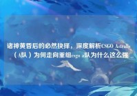 诸神黄昏后的必然抉择，深度解析CSGO Astralis（A队）为何走向重组csgo a队为什么这么强