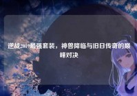 逆战2019最强套装，神兽降临与旧日传奇的巅峰对决