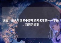 逆战，炮火与信仰中淬炼的无名丰碑——李迪、莉莉的故事