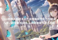 CSGO地图不同进不去？深度解析与全方位解决方案，助你重返战场csgo地图加载不进去怎么办