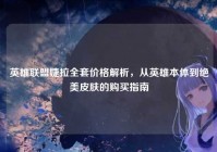 英雄联盟婕拉全套价格解析，从英雄本体到绝美皮肤的购买指南