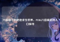 八倍镜下的绝地求生世界，PUBG八倍镜官网入口探寻