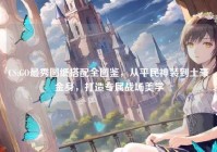 CS:GO最秀图纸搭配全图鉴，从平民神装到土豪金身，打造专属战场美学