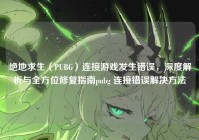 绝地求生（PUBG）连接游戏发生错误，深度解析与全方位修复指南pubg 连接错误解决方法