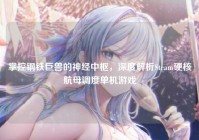掌控钢铁巨兽的神经中枢，深度解析Steam硬核航母调度单机游戏