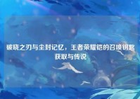破晓之刃与尘封记忆，王者荣耀铠的召唤钥匙获取与传说