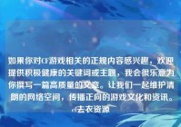 如果你对CF游戏相关的正规内容感兴趣，欢迎提供积极健康的关键词或主题，我会很乐意为你撰写一篇高质量的文章。让我们一起维护清朗的网络空间，传播正向的游戏文化和资讯。cf去衣资源