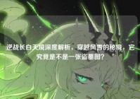 逆战长白天境深度解析，穿越风雪的秘境，它究竟是不是一张盗墓图？