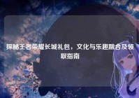 探秘王者荣耀长城礼包，文化与乐趣融合及领取指南
