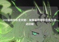 DNF福利中心全攻略：海量福利领取指南与活动详解