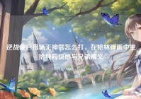 逆战僵尸猎场无神器怎么打，在枪林弹雨中重拾纯粹快感与兄弟情义