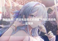 血战海岛，逆战海盗模式的荣耀与传说逆战海盗皮肤